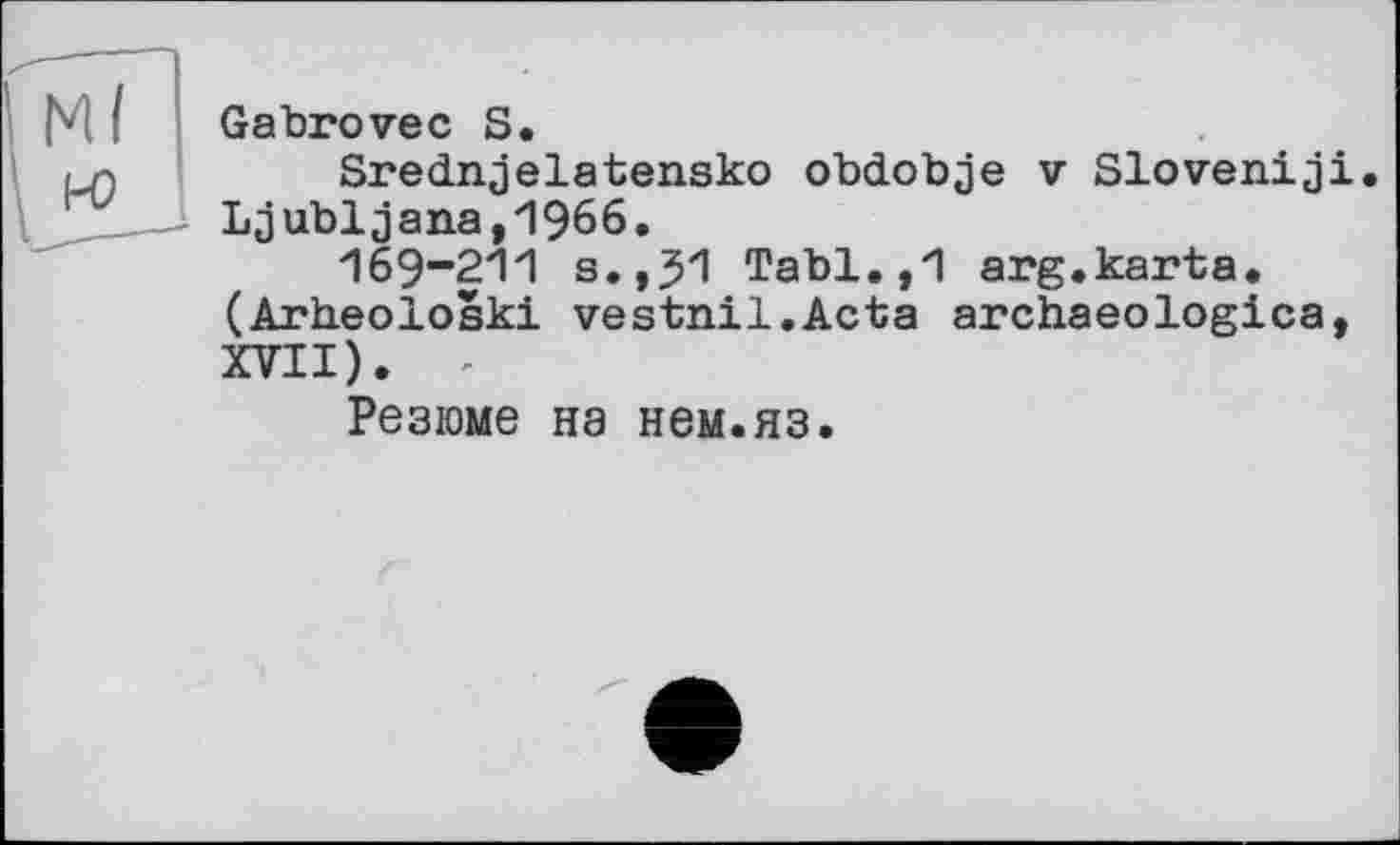 ﻿Gabrovec S.
Srednjelatensko obdobje v Sloveniji. Ljubljana,1966.
169-211 s.,31 Tabl.,1 arg.karta. (Arheoloski vestnil.Acta archaeologica, XVII). -
Резюме на нем.яз.